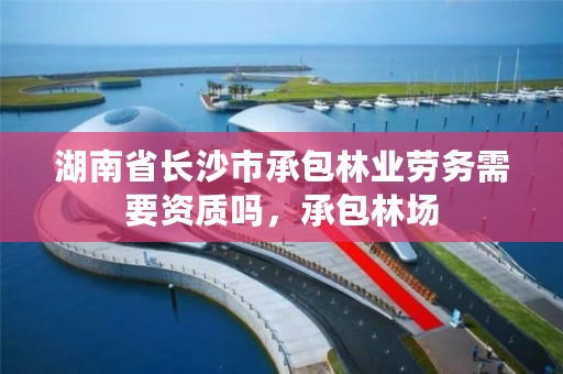 湖南省长沙市承包林业劳务需要资质吗，承包林场