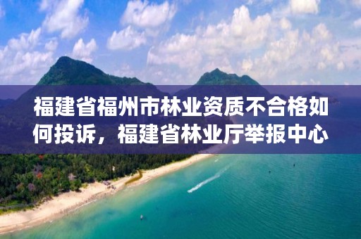 福建省福州市林业资质不合格如何投诉，福建省林业厅举报中心