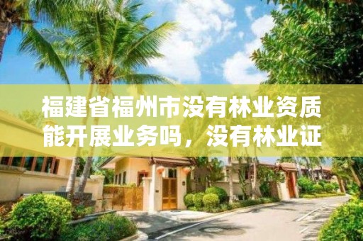 福建省福州市没有林业资质能开展业务吗，没有林业证的树能不能随便砍