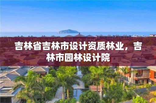 吉林省吉林市设计资质林业，吉林市园林设计院