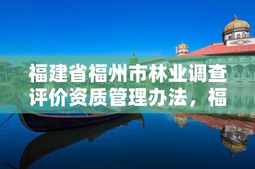 福建省福州市林业调查评价资质管理办法，福建省林业调查规划院地址