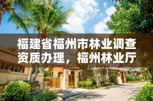 福建省福州市林业调查资质办理，福州林业厅电话