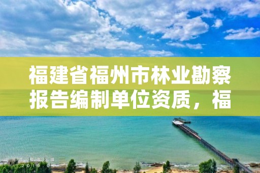 福建省福州市林业勘察报告编制单位资质，福建省林业勘察设计院是国企吗