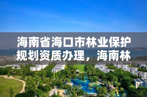 海南省海口市林业保护规划资质办理，海南林业局电话是多少?