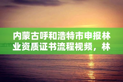 内蒙古呼和浩特市申报林业资质证书流程视频，林业资质管理办法