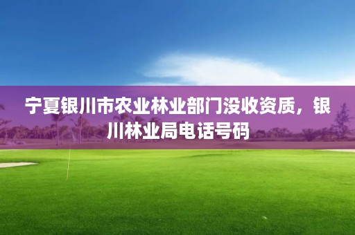 宁夏银川市农业林业部门没收资质，银川林业局电话号码