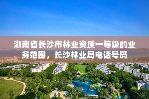 湖南省长沙市林业资质一等级的业务范围，长沙林业局电话号码