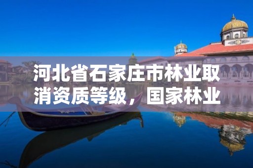 河北省石家庄市林业取消资质等级，国家林业局关于废止林业资质