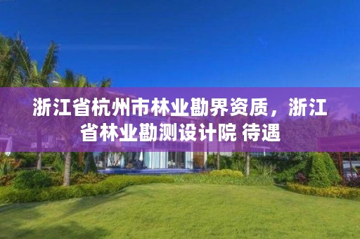 浙江省杭州市林业勘界资质，浙江省林业勘测设计院 待遇