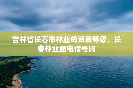 吉林省长春市林业的资质等级，长春林业局电话号码