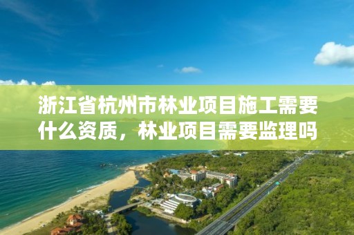 浙江省杭州市林业项目施工需要什么资质，林业项目需要监理吗