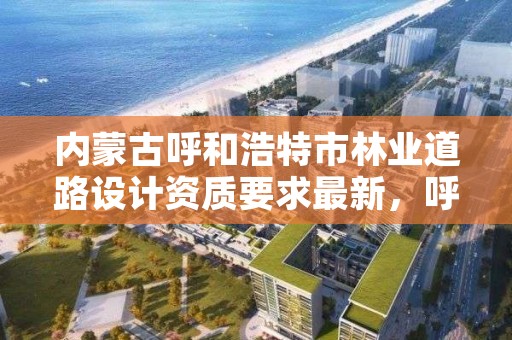 内蒙古呼和浩特市林业道路设计资质要求最新，呼和浩特市园林绿化管理条例