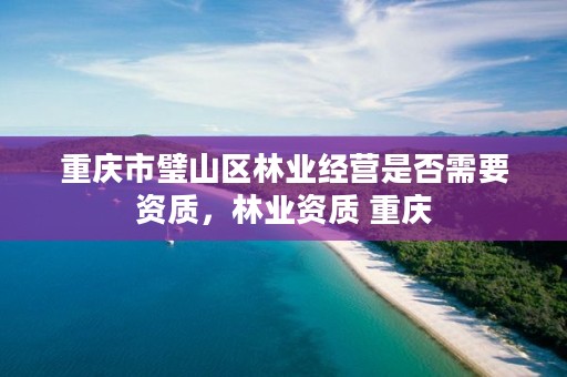 重庆市璧山区林业经营是否需要资质，林业资质 重庆