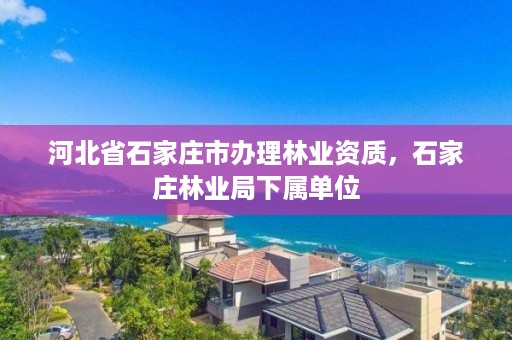 河北省石家庄市办理林业资质，石家庄林业局下属单位