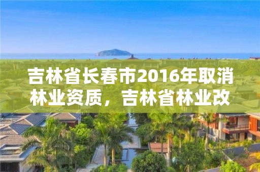 吉林省长春市2016年取消林业资质，吉林省林业改革新方案