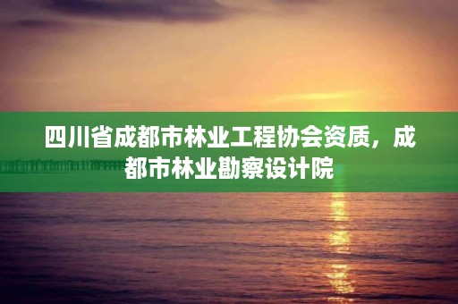 四川省成都市林业工程协会资质，成都市林业勘察设计院