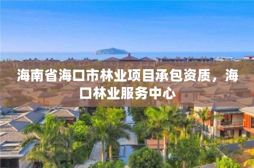 海南省海口市林业项目承包资质，海口林业服务中心