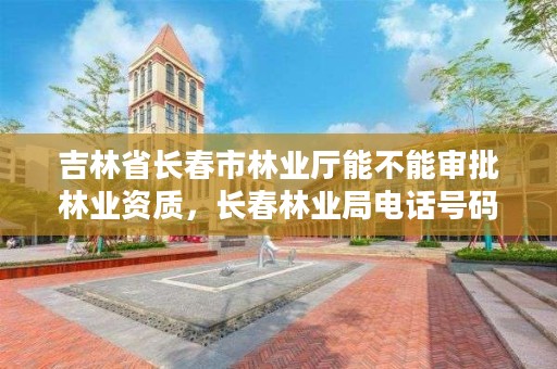 吉林省长春市林业厅能不能审批林业资质，长春林业局电话号码