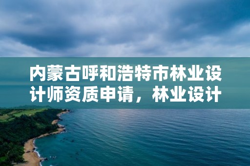 内蒙古呼和浩特市林业设计师资质申请，林业设计公司