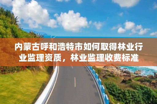 内蒙古呼和浩特市如何取得林业行业监理资质，林业监理收费标准