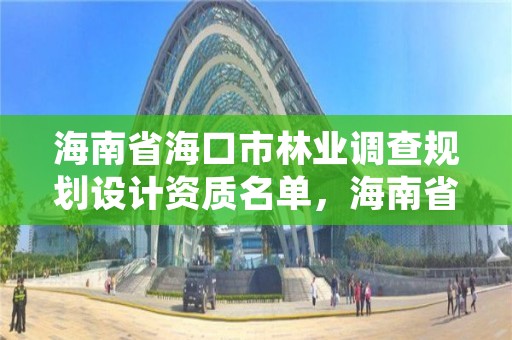 海南省海口市林业调查规划设计资质名单，海南省林业调查规划院