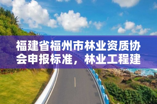 福建省福州市林业资质协会申报标准，林业工程建设协会收费标准