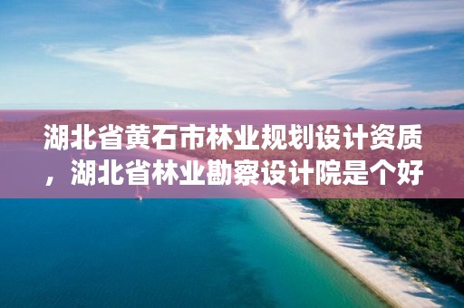 湖北省黄石市林业规划设计资质，湖北省林业勘察设计院是个好单位吗