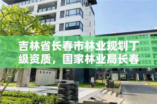 吉林省长春市林业规划丁级资质，国家林业局长春专员办官网