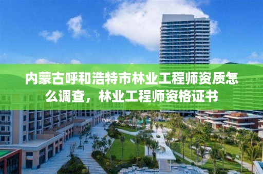 内蒙古呼和浩特市林业工程师资质怎么调查，林业工程师资格证书