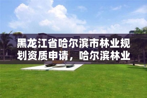 黑龙江省哈尔滨市林业规划资质申请，哈尔滨林业调查规划有限公司