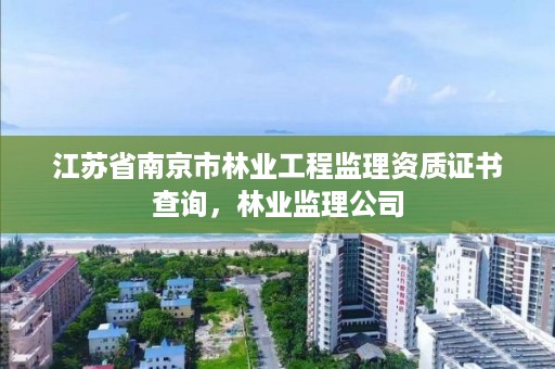 江苏省南京市林业工程监理资质证书查询，林业监理公司