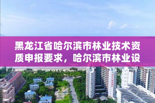 黑龙江省哈尔滨市林业技术资质申报要求，哈尔滨市林业设计院