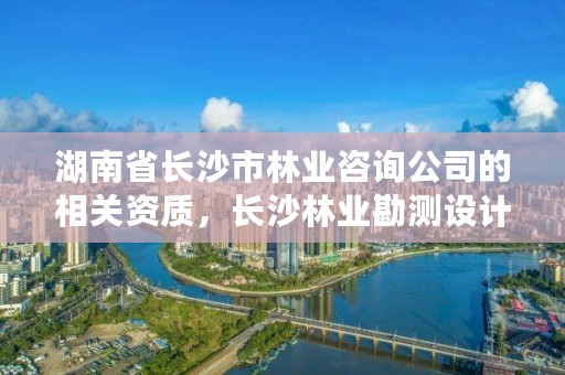 湖南省长沙市林业咨询公司的相关资质，长沙林业勘测设计院