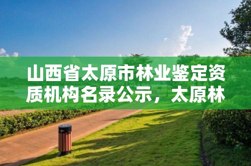 山西省太原市林业鉴定资质机构名录公示，太原林业招聘