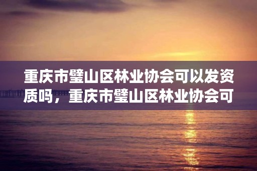 重庆市璧山区林业协会可以发资质吗，重庆市璧山区林业协会可以发资质吗现在