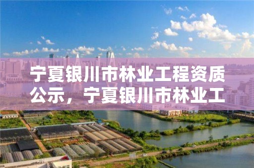 宁夏银川市林业工程资质公示，宁夏银川市林业工程资质公示网站