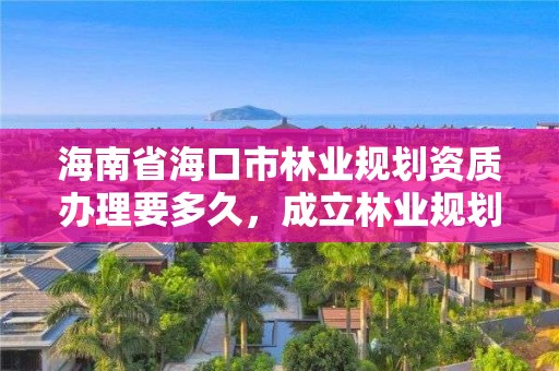 海南省海口市林业规划资质办理要多久，成立林业规划设计公司