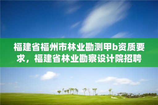 福建省福州市林业勘测甲b资质要求，福建省林业勘察设计院招聘