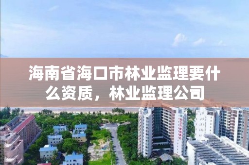 海南省海口市林业监理要什么资质，林业监理公司