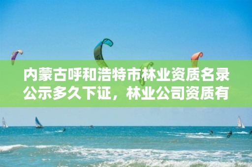 内蒙古呼和浩特市林业资质名录公示多久下证，林业公司资质有哪几个