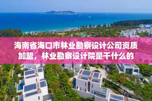 海南省海口市林业勘察设计公司资质加盟，林业勘察设计院是干什么的