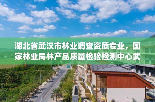 湖北省武汉市林业调查资质专业，国家林业局林产品质量检验检测中心武汉