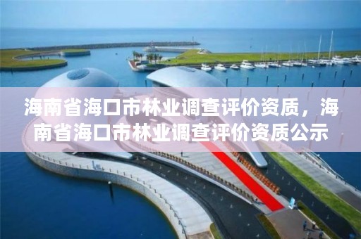 海南省海口市林业调查评价资质，海南省海口市林业调查评价资质公示