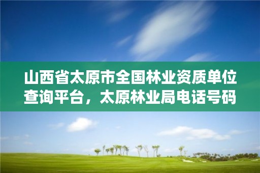 山西省太原市全国林业资质单位查询平台，太原林业局电话号码