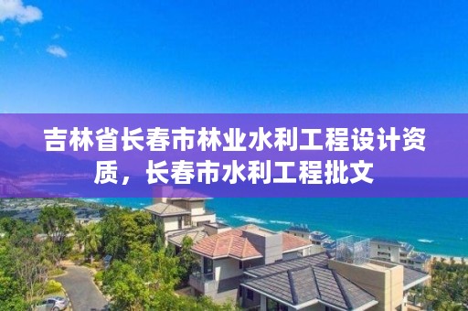 吉林省长春市林业水利工程设计资质，长春市水利工程批文