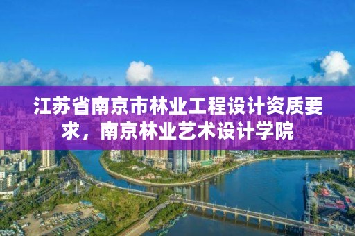 江苏省南京市林业工程设计资质要求，南京林业艺术设计学院