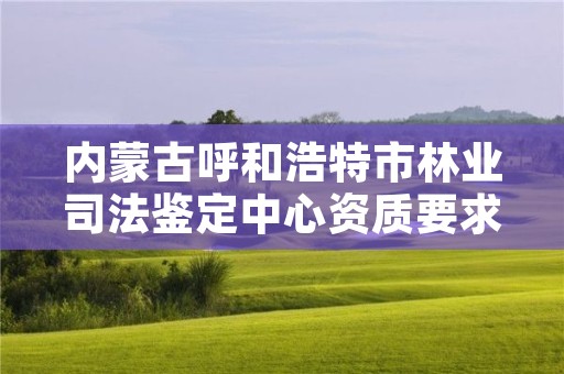 内蒙古呼和浩特市林业司法鉴定中心资质要求，林业司法鉴定机构名录