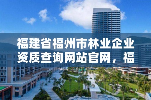 福建省福州市林业企业资质查询网站官网，福建省福州市林业企业资质查询网站官网