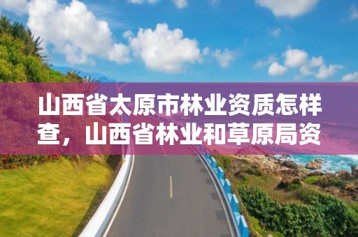 山西省太原市林业资质怎样查，山西省林业和草原局资格复审