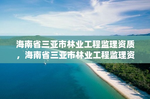 海南省三亚市林业工程监理资质，海南省三亚市林业工程监理资质公示